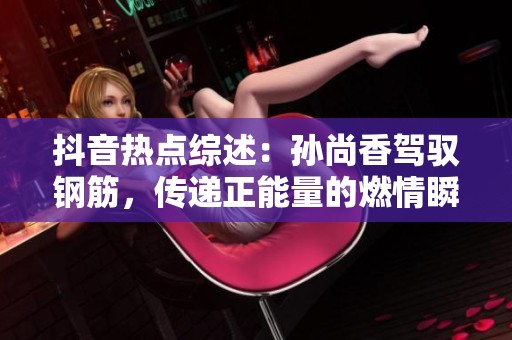 抖音热点综述：孙尚香驾驭钢筋，传递正能量的燃情瞬间