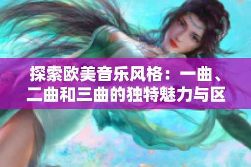 探索欧美音乐风格：一曲、二曲和三曲的独特魅力与区别