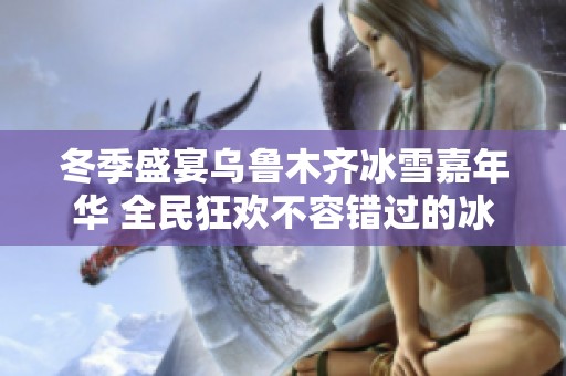 冬季盛宴乌鲁木齐冰雪嘉年华 全民狂欢不容错过的冰雪之旅