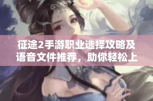 征途2手游职业选择攻略及语音文件推荐，助你轻松上手游戏