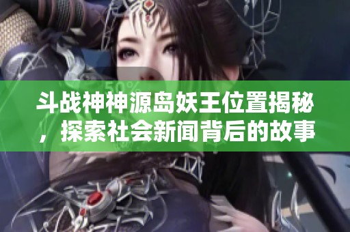 斗战神神源岛妖王位置揭秘，探索社会新闻背后的故事