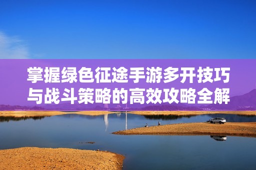 掌握绿色征途手游多开技巧与战斗策略的高效攻略全解析