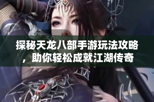 探秘天龙八部手游玩法攻略，助你轻松成就江湖传奇