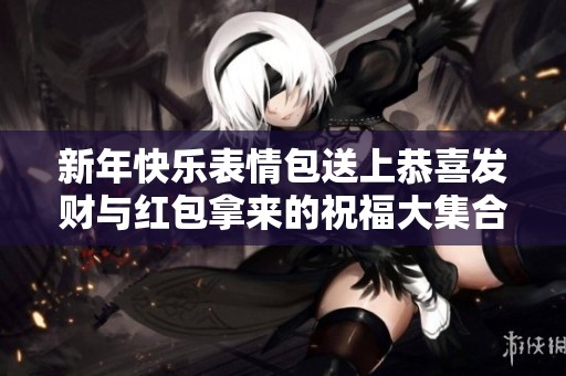 新年快乐表情包送上恭喜发财与红包拿来的祝福大集合