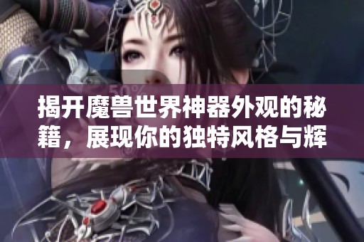 揭开魔兽世界神器外观的秘籍，展现你的独特风格与辉煌成就