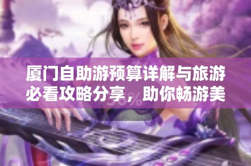 厦门自助游预算详解与旅游必看攻略分享，助你畅游美丽城市