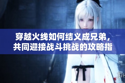 穿越火线如何结义成兄弟，共同迎接战斗挑战的攻略指南