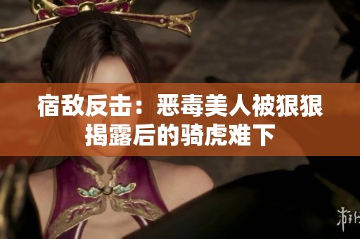 宿敌反击：恶毒美人被狠狠揭露后的骑虎难下