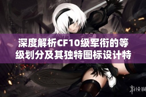 深度解析CF10级军衔的等级划分及其独特图标设计特点