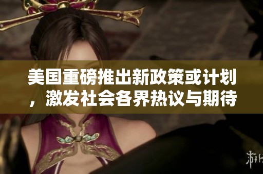 美国重磅推出新政策或计划，激发社会各界热议与期待