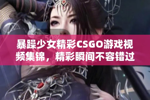 暴躁少女精彩CSGO游戏视频集锦，精彩瞬间不容错过
