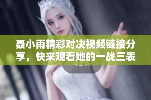 聂小雨精彩对决视频链接分享，快来观看她的一战三表现！