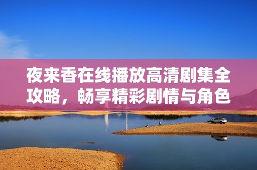 夜来香在线播放高清剧集全攻略，畅享精彩剧情与角色魅力