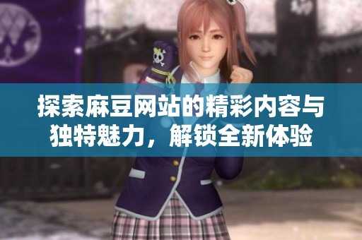 探索麻豆网站的精彩内容与独特魅力，解锁全新体验