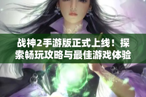 战神2手游版正式上线！探索畅玩攻略与最佳游戏体验解析