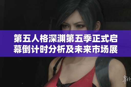 第五人格深渊第五季正式启幕倒计时分析及未来市场展望