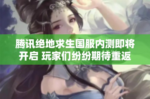 腾讯绝地求生国服内测即将开启 玩家们纷纷期待重返游戏世界