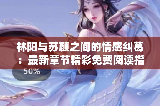 林阳与苏颜之间的情感纠葛：最新章节精彩免费阅读指南
