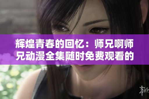 辉煌青春的回忆：师兄啊师兄动漫全集随时免费观看的好去处
