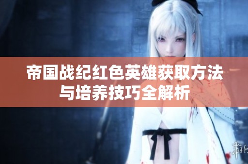 帝国战纪红色英雄获取方法与培养技巧全解析