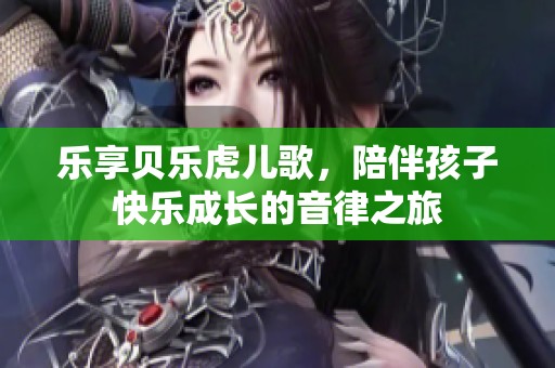 乐享贝乐虎儿歌，陪伴孩子快乐成长的音律之旅