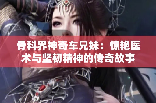 骨科界神奇车兄妹：惊艳医术与坚韧精神的传奇故事