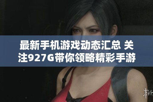 最新手机游戏动态汇总 关注927G带你领略精彩手游资讯