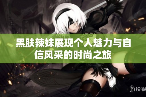黑肤辣妹展现个人魅力与自信风采的时尚之旅