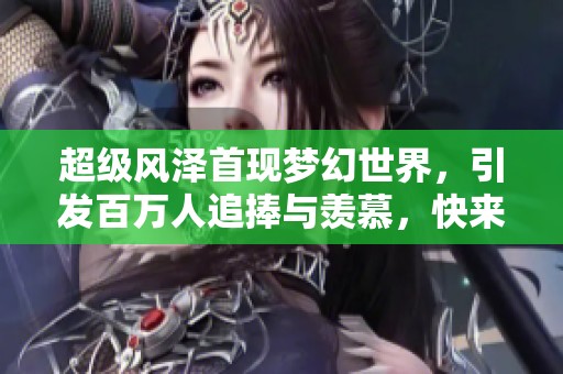 超级风泽首现梦幻世界，引发百万人追捧与羡慕，快来加入吧！