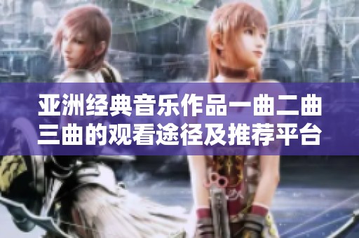 亚洲经典音乐作品一曲二曲三曲的观看途径及推荐平台解析