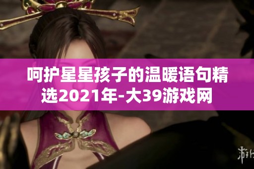 呵护星星孩子的温暖语句精选2021年-大39游戏网