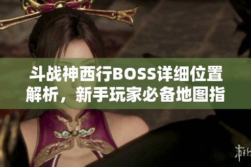 斗战神西行BOSS详细位置解析，新手玩家必备地图指南！
