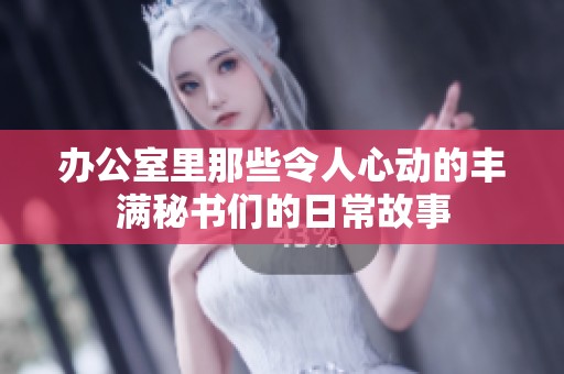 办公室里那些令人心动的丰满秘书们的日常故事
