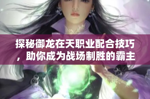 探秘御龙在天职业配合技巧，助你成为战场制胜的霸主