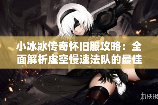 小冰冰传奇怀旧服攻略：全面解析虚空慢速法队的最佳阵容组合