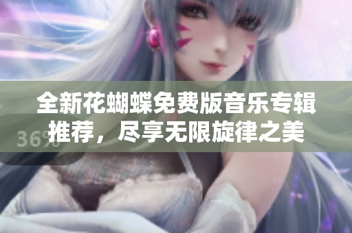 全新花蝴蝶免费版音乐专辑推荐，尽享无限旋律之美