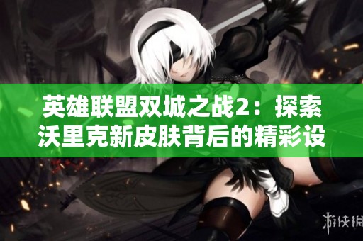 英雄联盟双城之战2：探索沃里克新皮肤背后的精彩设计与故事魅力