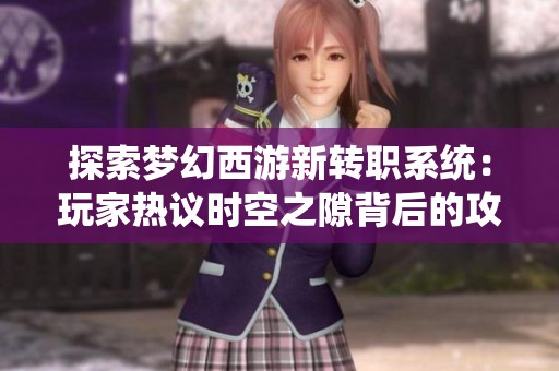 探索梦幻西游新转职系统：玩家热议时空之隙背后的攻略与解析