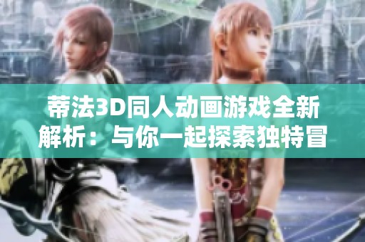 蒂法3D同人动画游戏全新解析：与你一起探索独特冒险之旅