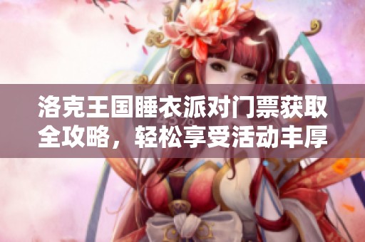 洛克王国睡衣派对门票获取全攻略，轻松享受活动丰厚福利