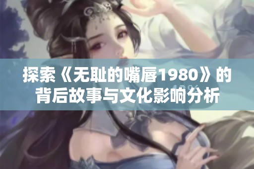 探索《无耻的嘴唇1980》的背后故事与文化影响分析