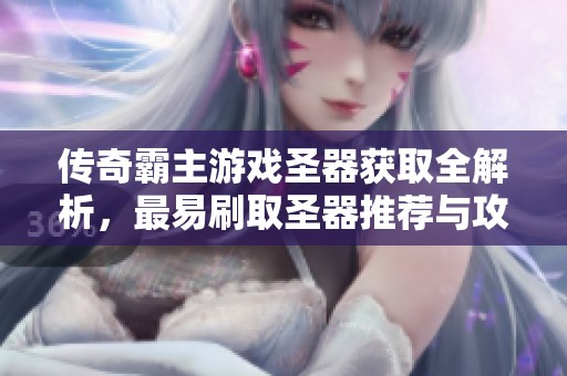 传奇霸主游戏圣器获取全解析，最易刷取圣器推荐与攻略