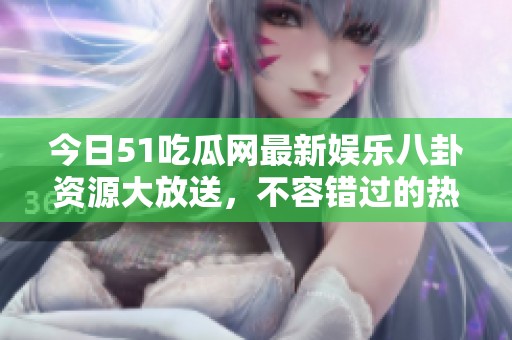 今日51吃瓜网最新娱乐八卦资源大放送，不容错过的热门话题！