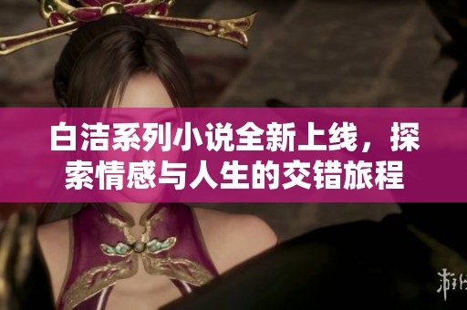 白洁系列小说全新上线，探索情感与人生的交错旅程
