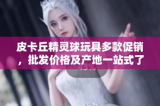 皮卡丘精灵球玩具多款促销，批发价格及产地一站式了解