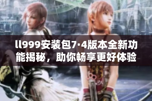 ll999安装包7·4版本全新功能揭秘，助你畅享更好体验