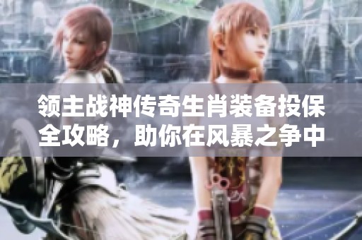 领主战神传奇生肖装备投保全攻略，助你在风暴之争中逆袭！