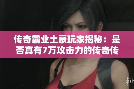 传奇霸业土豪玩家揭秘：是否真有7万攻击力的传奇传奇？