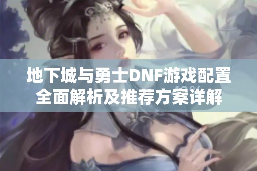 地下城与勇士DNF游戏配置全面解析及推荐方案详解