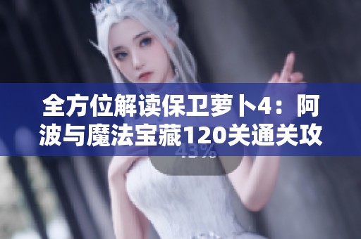 全方位解读保卫萝卜4：阿波与魔法宝藏120关通关攻略详解